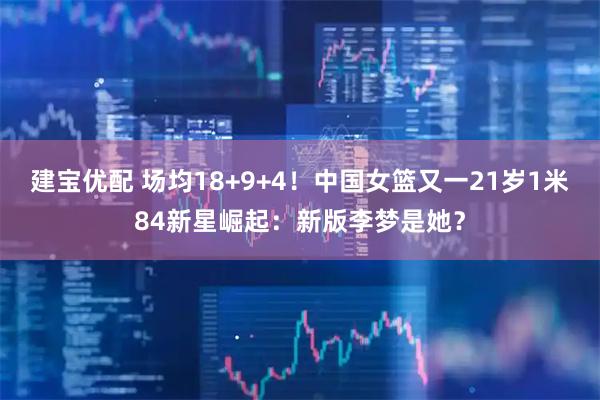 建宝优配 场均18+9+4！中国女篮又一21岁1米84新星崛起：新版李梦是她？