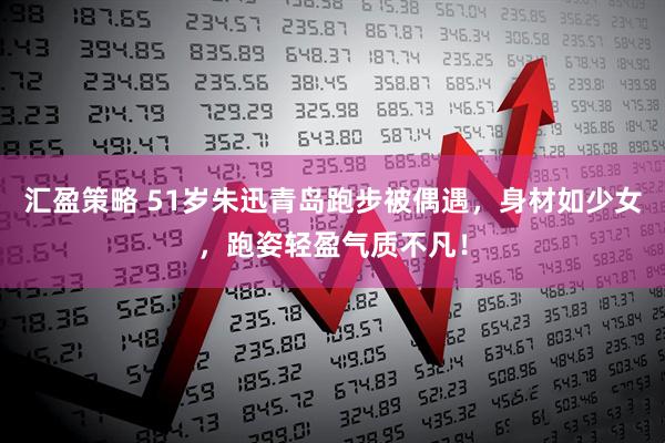 汇盈策略 51岁朱迅青岛跑步被偶遇，身材如少女，跑姿轻盈气质不凡！