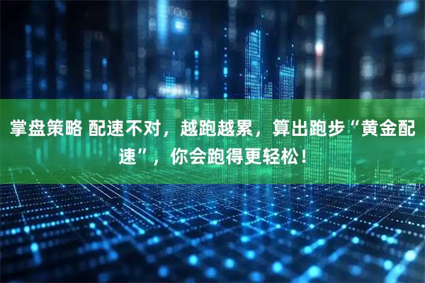 掌盘策略 配速不对，越跑越累，算出跑步“黄金配速”，你会跑得更轻松！