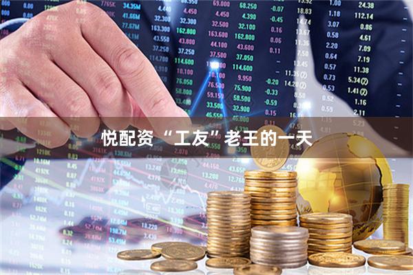 悦配资 “工友”老王的一天