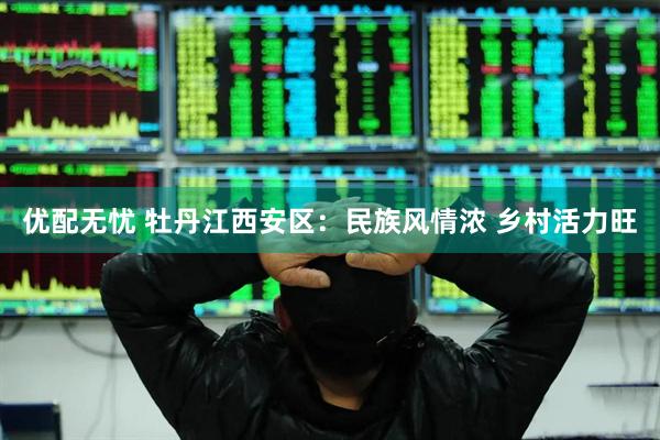 优配无忧 牡丹江西安区：民族风情浓 乡村活力旺