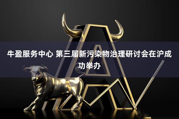 牛盈服务中心 第三届新污染物治理研讨会在沪成功举办