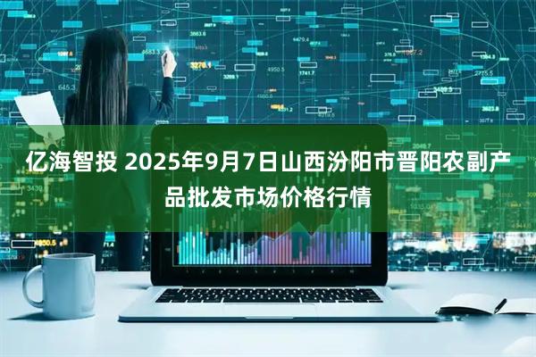 亿海智投 2025年9月7日山西汾阳市晋阳农副产品批发市场价格行情