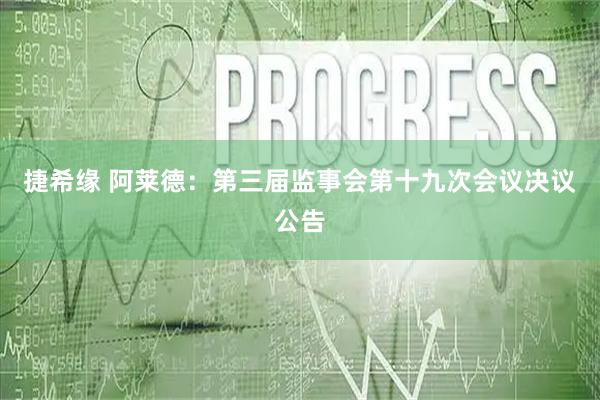 捷希缘 阿莱德：第三届监事会第十九次会议决议公告