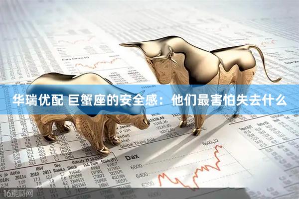 华瑞优配 巨蟹座的安全感：他们最害怕失去什么