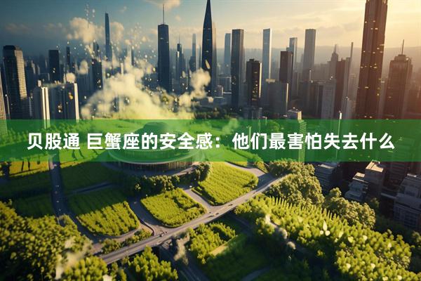贝股通 巨蟹座的安全感：他们最害怕失去什么