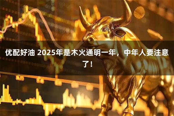 优配好油 2025年是木火通明一年，中年人要注意了！