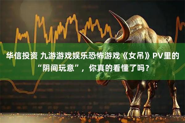 华信投资 九游游戏娱乐恐怖游戏《女吊》PV里的“阴间玩意”，你真的看懂了吗？