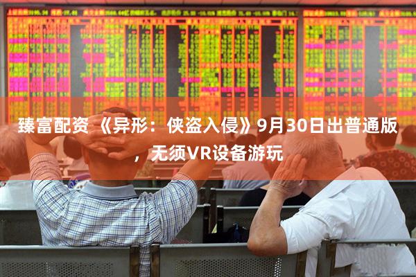 臻富配资 《异形：侠盗入侵》9月30日出普通版，无须VR设备游玩