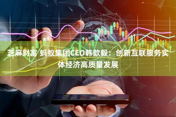 芝麻财富 蚂蚁集团CEO韩歆毅：创新互联服务实体经济高质量发展