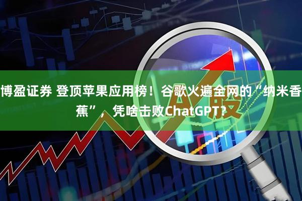 博盈证券 登顶苹果应用榜！谷歌火遍全网的“纳米香蕉”，凭啥击败ChatGPT？