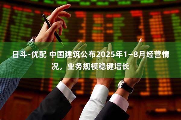 日斗-优配 中国建筑公布2025年1—8月经营情况，业务规模稳健增长
