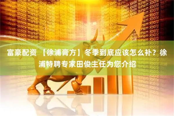 富豪配资 【徐浦膏方】冬季到底应该怎么补？徐浦特聘专家田俊主任为您介绍