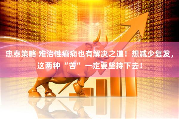 忠泰策略 难治性癫痫也有解决之道！想减少复发，这两种 “苦” 一定要坚持下去！