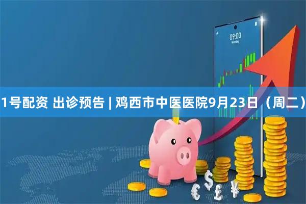 1号配资 出诊预告 | 鸡西市中医医院9月23日（周二）