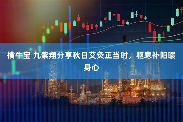 擒牛宝 九紫翔分享秋日艾灸正当时，驱寒补阳暖身心