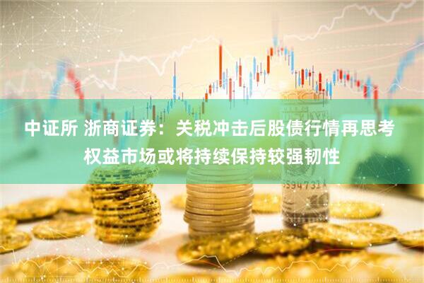 中证所 浙商证券：关税冲击后股债行情再思考 权益市场或将持续保持较强韧性