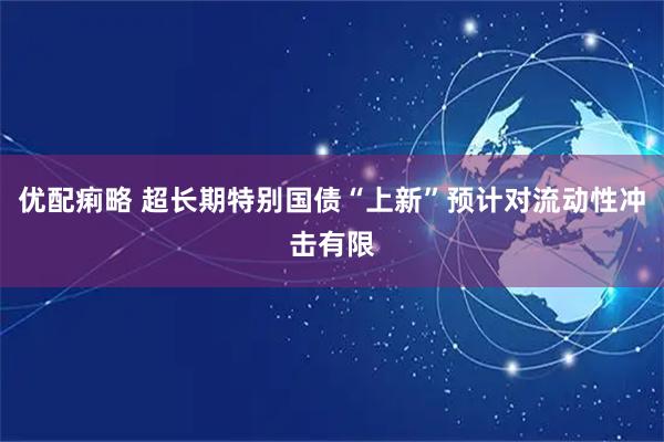优配痢略 超长期特别国债“上新”预计对流动性冲击有限