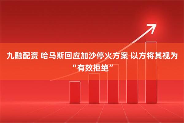 九融配资 哈马斯回应加沙停火方案 以方将其视为“有效拒绝”