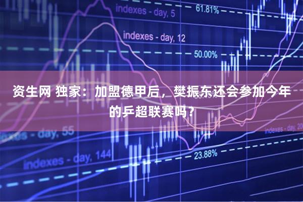 资生网 独家：加盟德甲后，樊振东还会参加今年的乒超联赛吗？