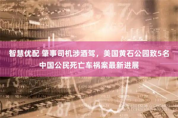 智慧优配 肇事司机涉酒驾，美国黄石公园致5名中国公民死亡车祸案最新进展
