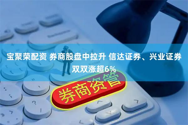 宝聚荣配资 券商股盘中拉升 信达证券、兴业证券双双涨超6%