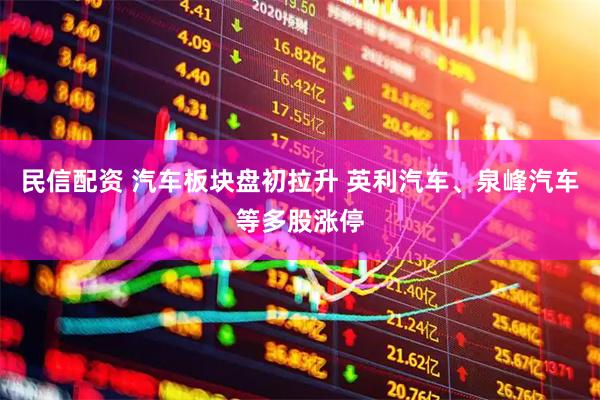 民信配资 汽车板块盘初拉升 英利汽车、泉峰汽车等多股涨停
