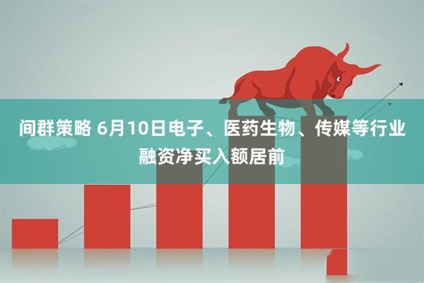 间群策略 6月10日电子、医药生物、传媒等行业融资净买入额居前