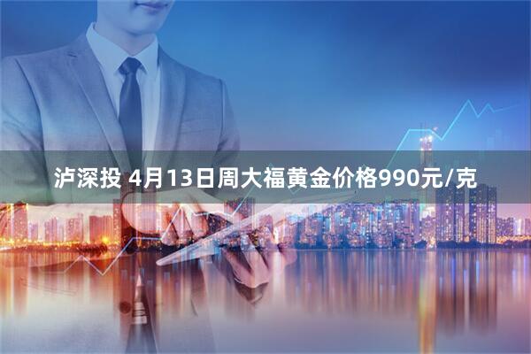 泸深投 4月13日周大福黄金价格990元/克