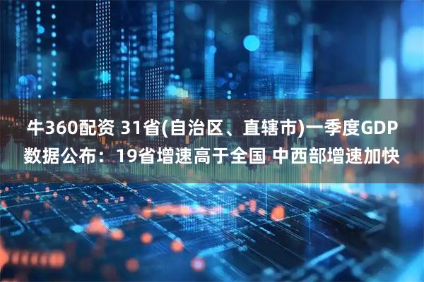牛360配资 31省(自治区、直辖市)一季度GDP数据公布：19省增速高于全国 中西部增速加快