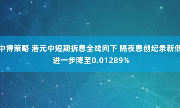 中博策略 港元中短期拆息全线向下 隔夜息创纪录新低 进一步降至0.01289%