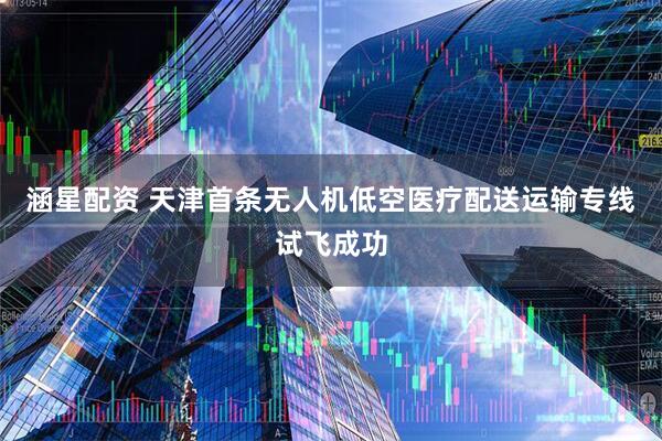 涵星配资 天津首条无人机低空医疗配送运输专线试飞成功