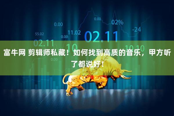富牛网 剪辑师私藏！如何找到高质的音乐，甲方听了都说好！