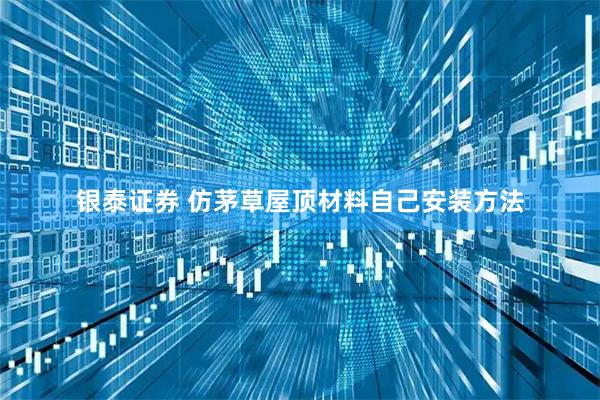 银泰证券 仿茅草屋顶材料自己安装方法