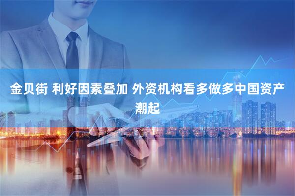 金贝街 利好因素叠加 外资机构看多做多中国资产潮起