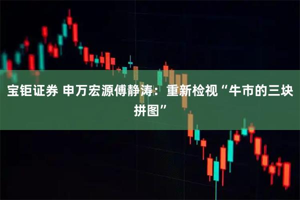 宝钜证券 申万宏源傅静涛：重新检视“牛市的三块拼图”