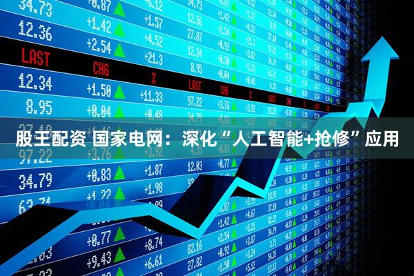 股王配资 国家电网：深化“人工智能+抢修”应用