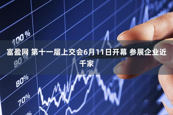 富盈网 第十一届上交会6月11日开幕 参展企业近千家