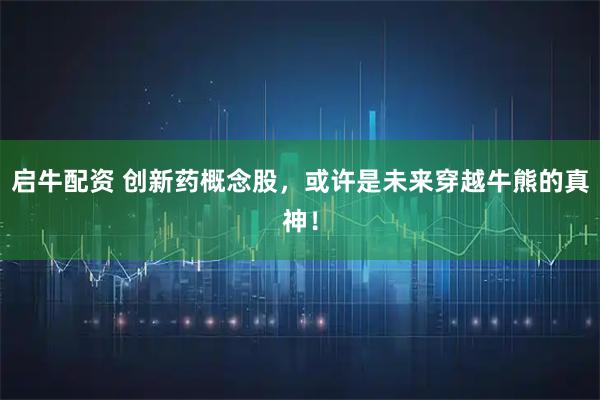 启牛配资 创新药概念股，或许是未来穿越牛熊的真神！