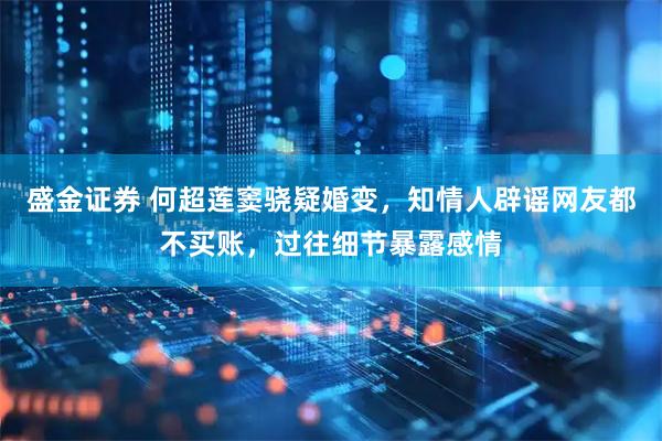 盛金证券 何超莲窦骁疑婚变，知情人辟谣网友都不买账，过往细节暴露感情