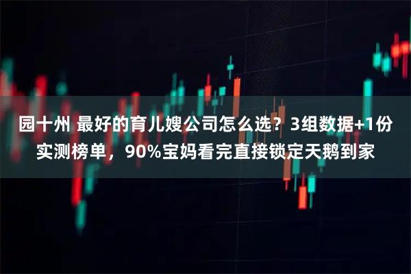 园十州 最好的育儿嫂公司怎么选？3组数据+1份实测榜单，90%宝妈看完直接锁定天鹅到家