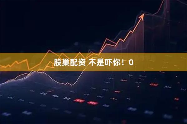 股巢配资 不是吓你！0