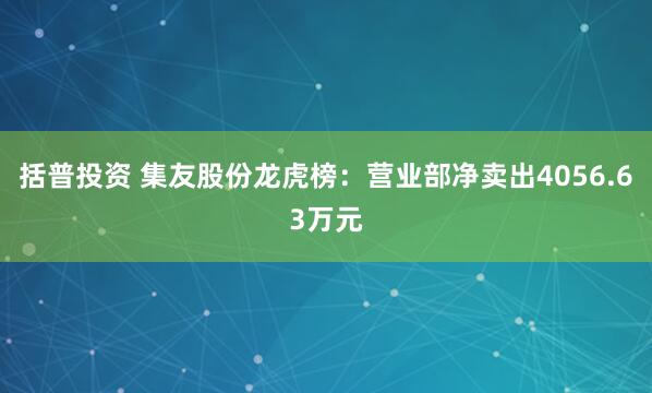 括普投资 集友股份龙虎榜：营业部净卖出4056.63万元