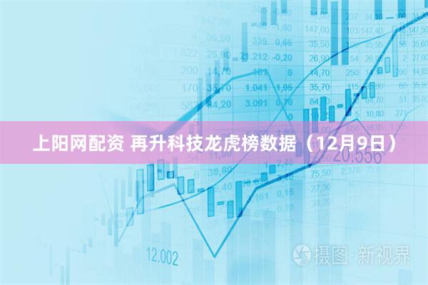 上阳网配资 再升科技龙虎榜数据（12月9日）