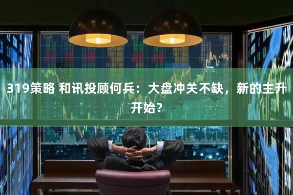 319策略 和讯投顾何兵：大盘冲关不缺，新的主升开始？