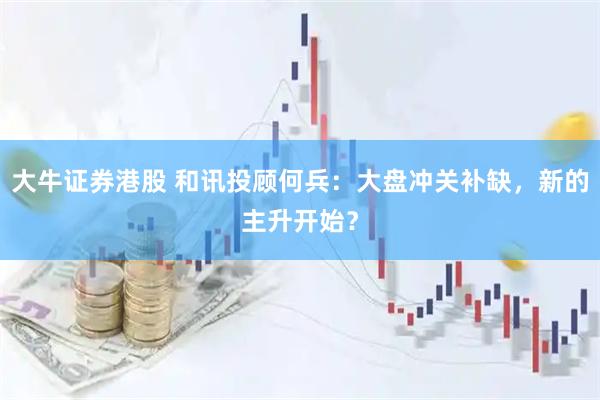 大牛证券港股 和讯投顾何兵：大盘冲关补缺，新的主升开始？