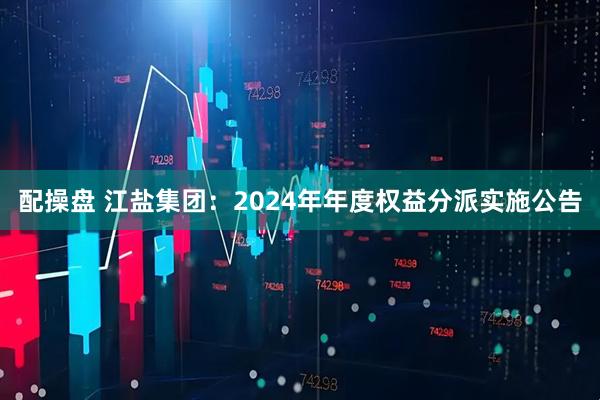 配操盘 江盐集团：2024年年度权益分派实施公告