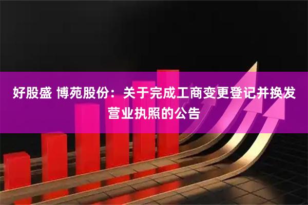 好股盛 博苑股份：关于完成工商变更登记并换发营业执照的公告