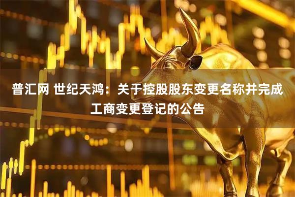 普汇网 世纪天鸿：关于控股股东变更名称并完成工商变更登记的公告