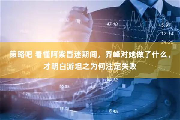 策略吧 看懂阿紫昏迷期间，乔峰对她做了什么，才明白游坦之为何注定失败